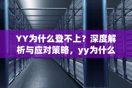 YY为什么登不上？深度解析与应对策略，yy为什么登不上去