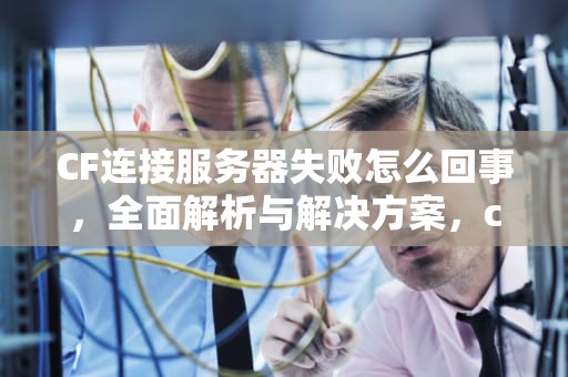 CF连接服务器失败怎么回事，全面解析与解决方案，cf连接服务器失败怎么回事啊