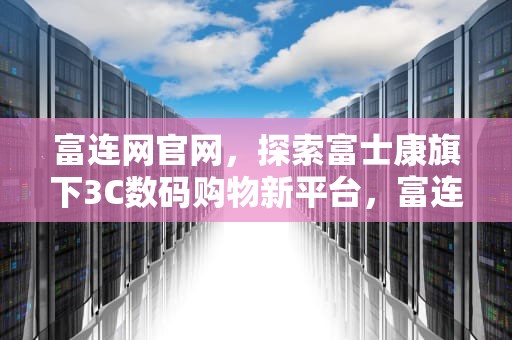 富连网官网，探索富士康旗下3C数码购物新平台，富连网官网怎么进去