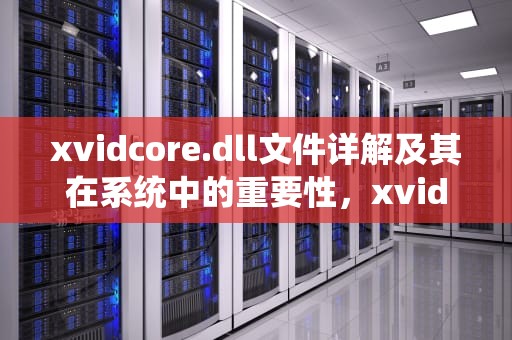 xvidcore.dll文件详解及其在系统中的重要性，xvidcore1.3.8