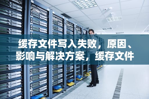 缓存文件写入失败，原因、影响与解决方案，缓存文件写入失败怎么回事