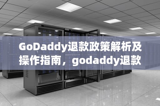 GoDaddy退款政策解析及操作指南，godaddy退款要打电话吗