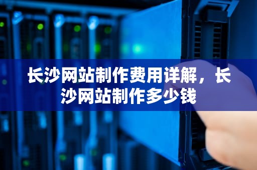长沙网站制作费用详解，长沙网站制作多少钱
