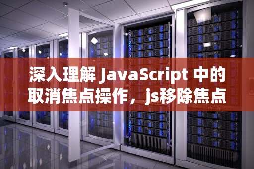 深入理解 JavaScript 中的取消焦点操作，js移除焦点