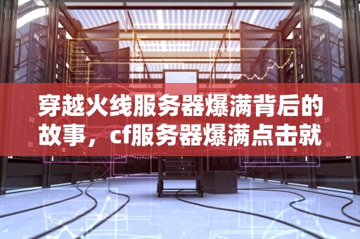 穿越火线服务器爆满背后的故事，cf服务器爆满点击就网络异常