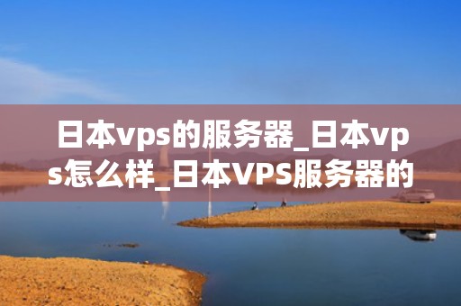 日本vps的服务器_日本vps怎么样_日本VPS服务器的优势与应用