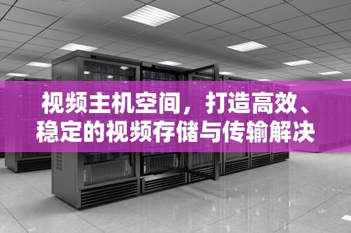 视频主机空间，打造高效、稳定的视频存储与传输解决方案，视频主机空间不足