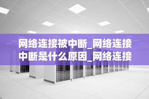 网络连接被中断_网络连接中断是什么原因_网络连接中断：原因、影响与解决方案