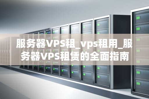 服务器VPS租_vps租用_服务器VPS租赁的全面指南