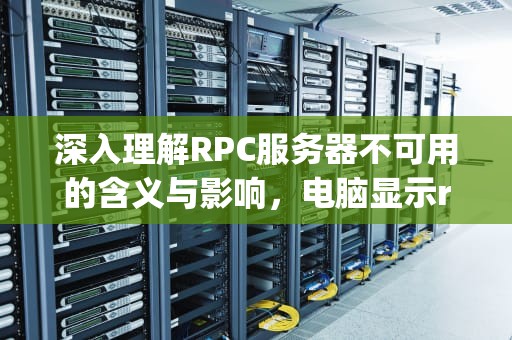 深入理解RPC服务器不可用的含义与影响，电脑显示rpc服务器不可用是什么意思