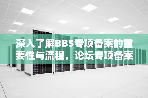 深入了解BBS专项备案的重要性与流程，论坛专项备案