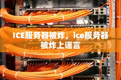 ICE服务器被炸，ice服务器被炸上谣言