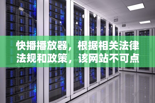 快播播放器，根据相关法律法规和政策，该网站不可点播，快播根据相关法律法规和政策制定