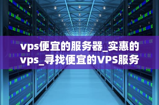 vps便宜的服务器_实惠的vps_寻找便宜的VPS服务器：一次全面的指南