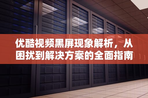 优酷视频黑屏现象解析，从困扰到解决方案的全面指南，优酷视频黑屏有声音怎么解决