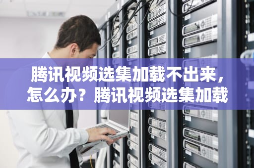 腾讯视频选集加载不出来，怎么办？腾讯视频选集加载不出来怎么办