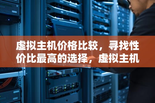 虚拟主机价格比较，寻找性价比最高的选择，虚拟主机价格比较高的品牌