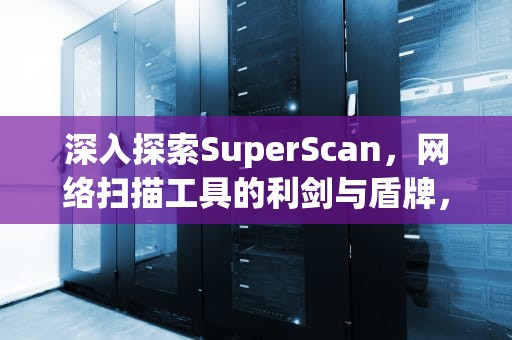 深入探索SuperScan，网络扫描工具的利剑与盾牌，superscanner的意思