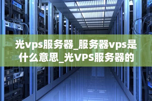 光vps服务器_服务器vps是什么意思_光VPS服务器的全面解析