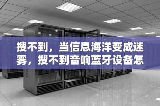 搜不到，当信息海洋变成迷雾，搜不到音响蓝牙设备怎么办