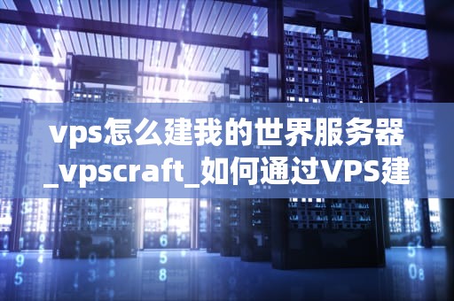 vps怎么建我的世界服务器_vpscraft_如何通过VPS建立我的世界服务器