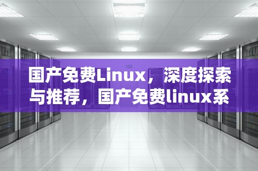 国产免费Linux，深度探索与推荐，国产免费linux系统排名