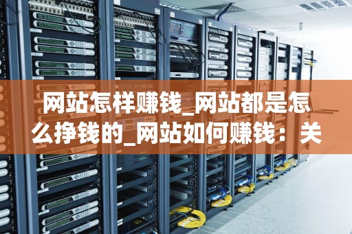 网站怎样赚钱_网站都是怎么挣钱的_网站如何赚钱：关键词的力量