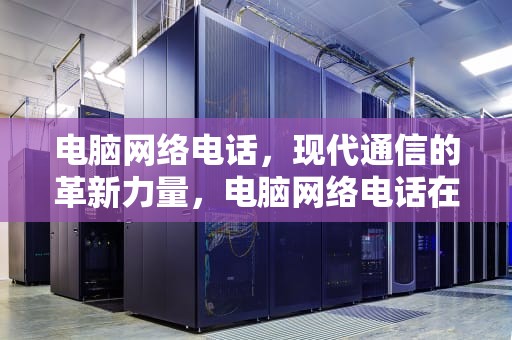 电脑网络电话，现代通信的革新力量，电脑网络电话在线拨打