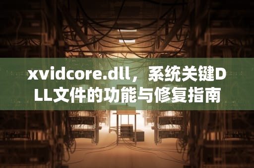 xvidcore.dll，系统关键DLL文件的功能与修复指南