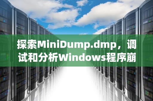 探索MiniDump.dmp，调试和分析Windows程序崩溃的关键，minidumpdmp文件多大