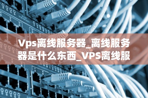 Vps离线服务器_离线服务器是什么东西_VPS离线服务器的深度解析