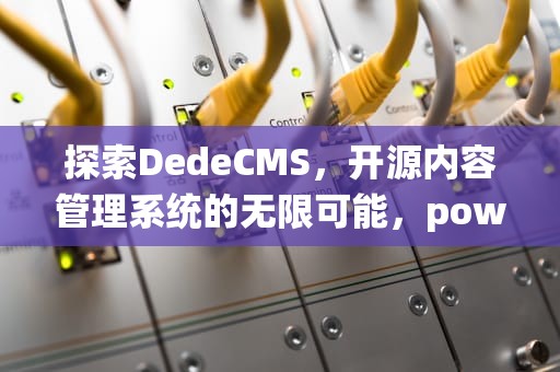 探索DedeCMS，开源内容管理系统的无限可能，power by dedecms是什么意思