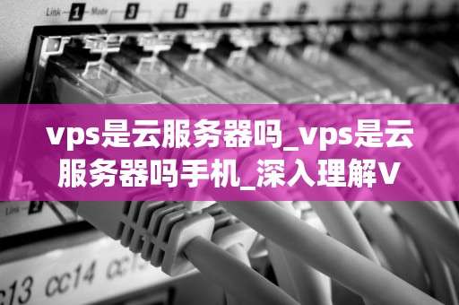 vps是云服务器吗_vps是云服务器吗手机_深入理解VPS与云服务器