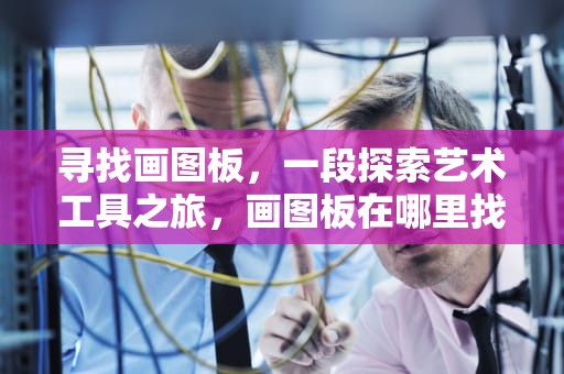 寻找画图板，一段探索艺术工具之旅，画图板在哪里找