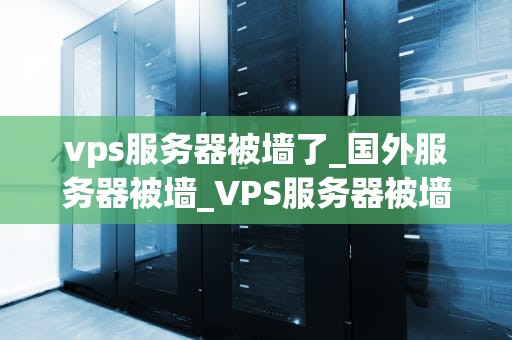 vps服务器被墙了_国外服务器被墙_VPS服务器被墙的应对策略