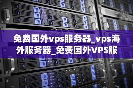 免费国外vps服务器_vps海外服务器_免费国外VPS服务器的探索与实践