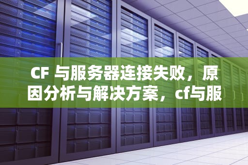 CF 与服务器连接失败，原因分析与解决方案，cf与服务器连接失败怎么回事