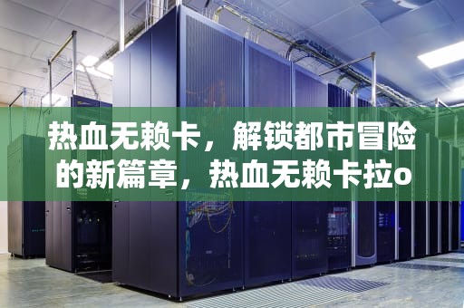 热血无赖卡，解锁都市冒险的新篇章，热血无赖卡拉ok怎么过