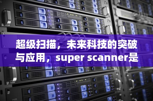 超级扫描，未来科技的突破与应用，super scanner是什么牌子