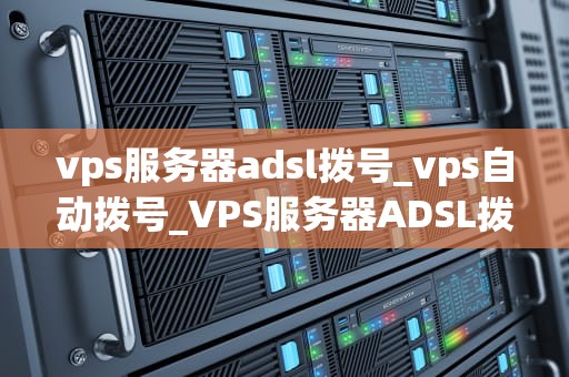 vps服务器adsl拨号_vps自动拨号_VPS服务器ADSL拨号的深度解析