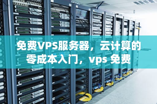 免费VPS服务器，云计算的零成本入门，vps 免费