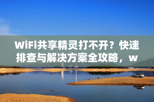 WiFi共享精灵打不开？快速排查与解决方案全攻略，wifi共享精灵打不开怎么办