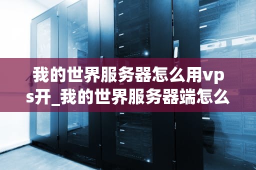 我的世界服务器怎么用vps开_我的世界服务器端怎么开_我的世界服务器如何通过VPS进行开设