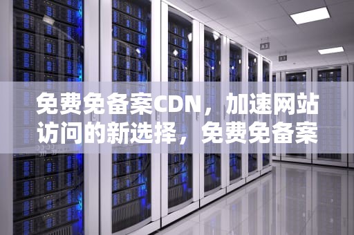 免费免备案CDN，加速网站访问的新选择，免费免备案cdn加速推荐