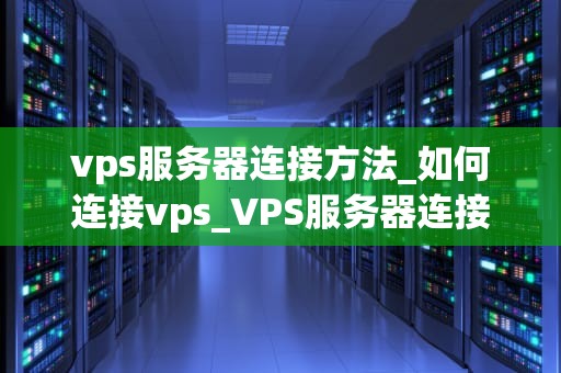 vps服务器连接方法_如何连接vps_VPS服务器连接方法