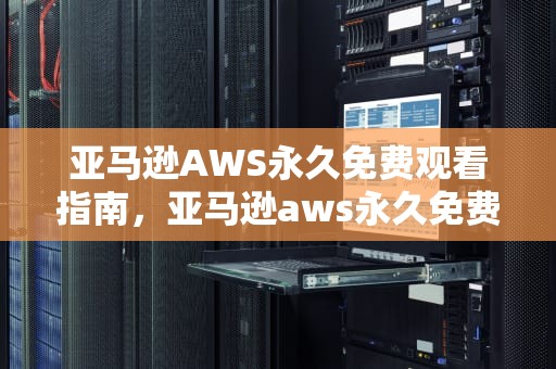 亚马逊AWS永久免费观看指南，亚马逊aws永久免费观看