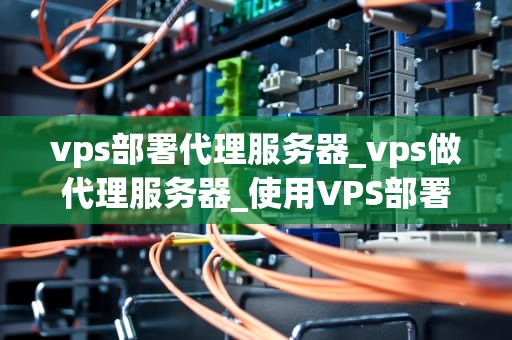 vps部署代理服务器_vps做代理服务器_使用VPS部署代理服务器的全面指南