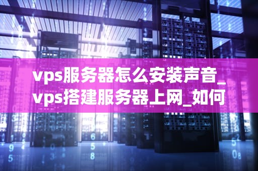 vps服务器怎么安装声音_vps搭建服务器上网_如何在VPS服务器上安装声音