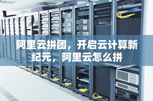 阿里云拼团，开启云计算新纪元，阿里云怎么拼