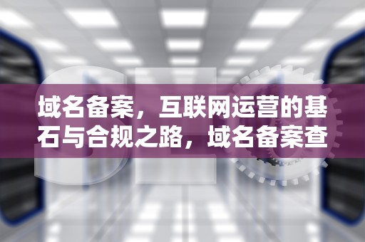 域名备案，互联网运营的基石与合规之路，域名备案查询